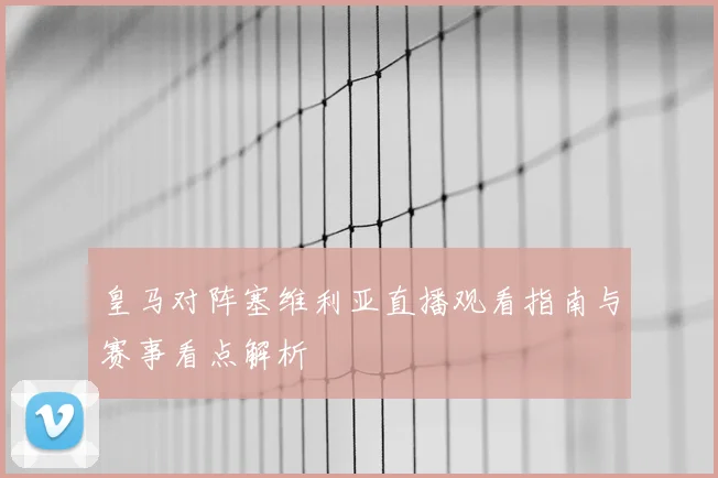 皇马对阵塞维利亚直播观看指南与赛事看点解析