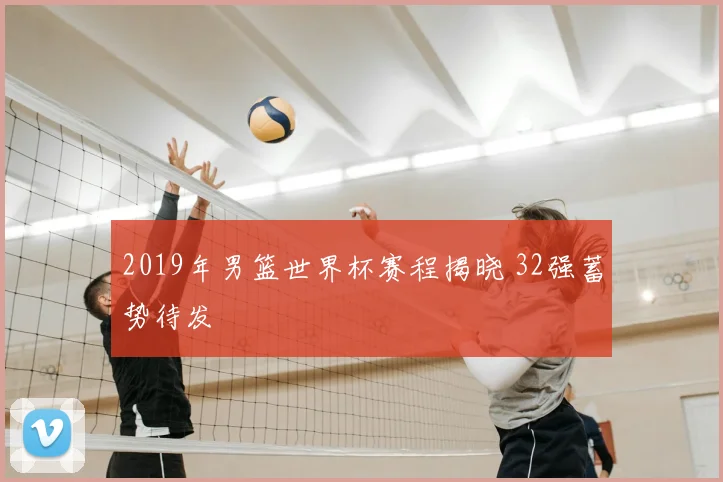 2019年男篮世界杯赛程揭晓 32强蓄势待发