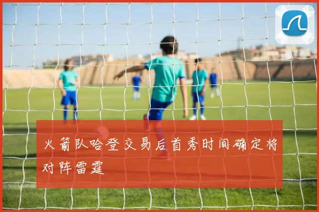 火箭队哈登交易后首秀时间确定将对阵雷霆
