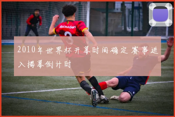 2010年世界杯开幕时间确定 赛事进入揭幕倒计时