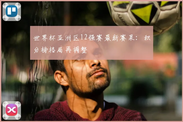 世界杯亚洲区12强赛最新赛果：积分榜格局再调整