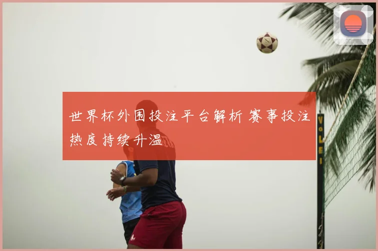 世界杯外围投注平台解析 赛事投注热度持续升温