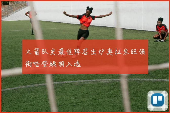 火箭队史最佳阵容出炉奥拉朱旺领衔哈登姚明入选
