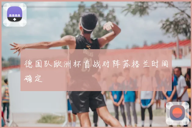 德国队欧洲杯首战对阵苏格兰时间确定