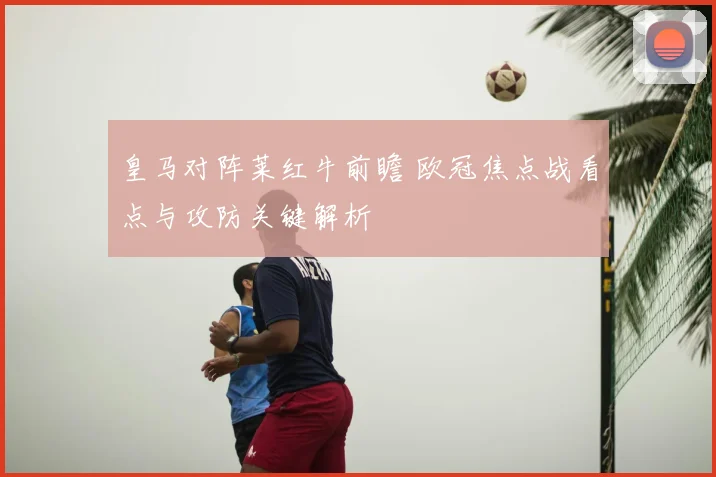 皇马对阵莱红牛前瞻 欧冠焦点战看点与攻防关键解析